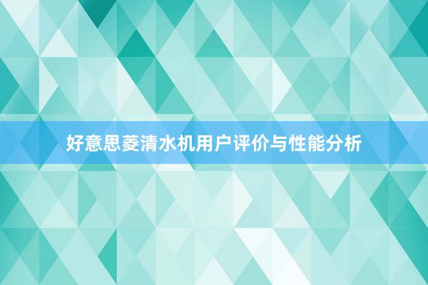 好意思菱清水机用户评价与性能分析