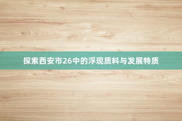 探索西安市26中的浮现质料与发展特质